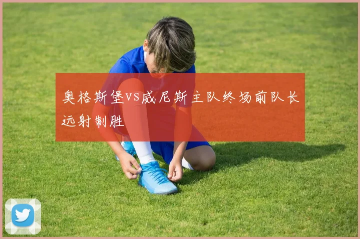奥格斯堡vs威尼斯主队终场前队长远射制胜