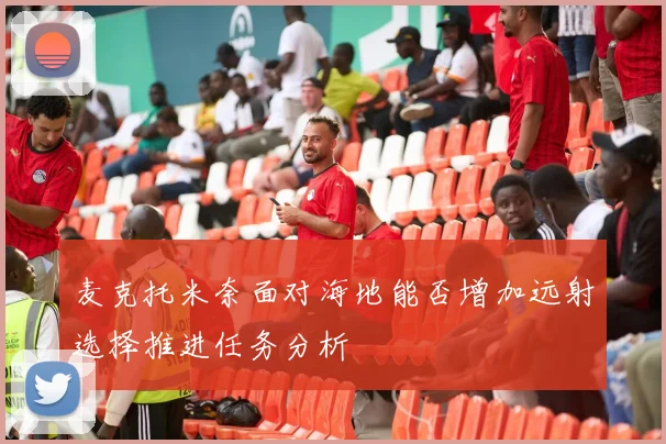 麦克托米奈面对海地能否增加远射选择推进任务分析