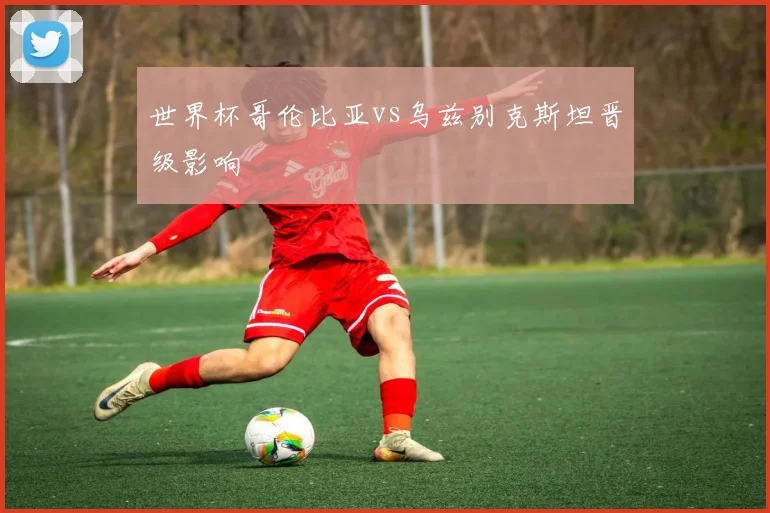 世界杯哥伦比亚vs乌兹别克斯坦晋级影响