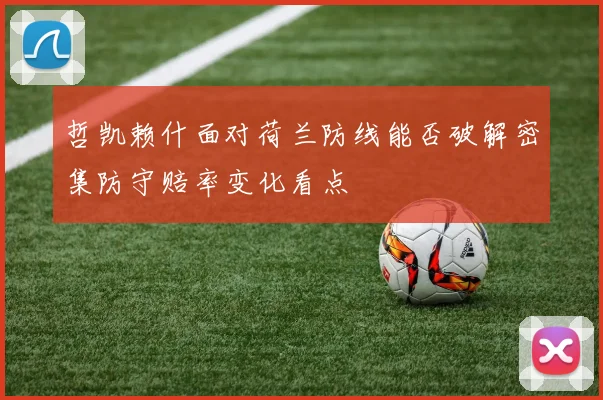 哲凯赖什面对荷兰防线能否破解密集防守赔率变化看点