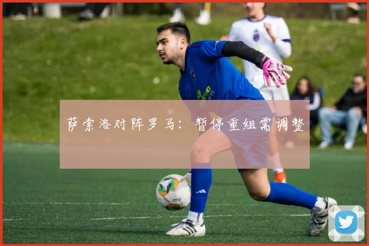 萨索洛对阵罗马:暂停重组需调整