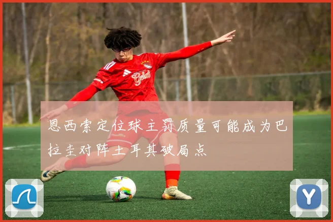 恩西索定位球主罚质量可能成为巴拉圭对阵土耳其破局点
