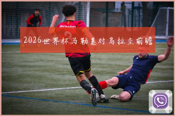 2026世界杯马勒基对乌拉圭前瞻