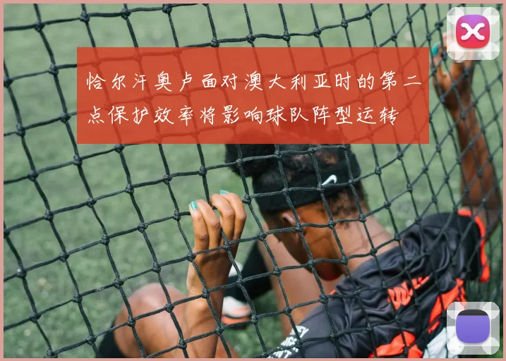 恰尔汗奥卢面对澳大利亚时的第二点保护效率将影响球队阵型运转