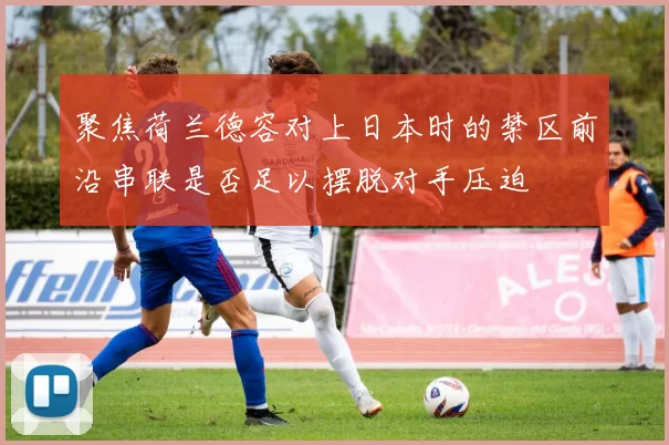 聚焦荷兰德容对上日本时的禁区前沿串联是否足以摆脱对手压迫