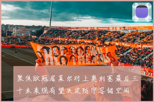 聚焦欧冠居莱尔对上奥利塞最后三十米表现有望决定防守容错空间
