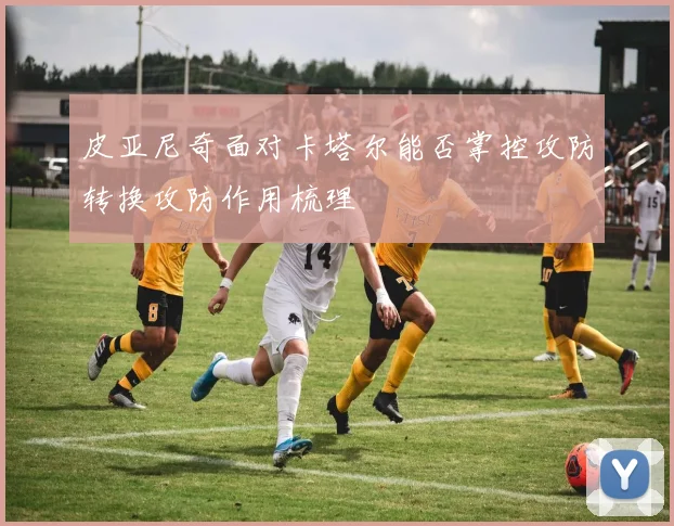 皮亚尼奇面对卡塔尔能否掌控攻防转换攻防作用梳理