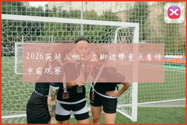 2026英超人物：左脚边锋重点看传中前观察