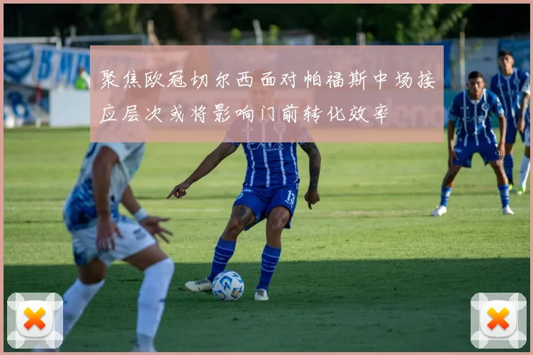 聚焦欧冠切尔西面对帕福斯中场接应层次或将影响门前转化效率