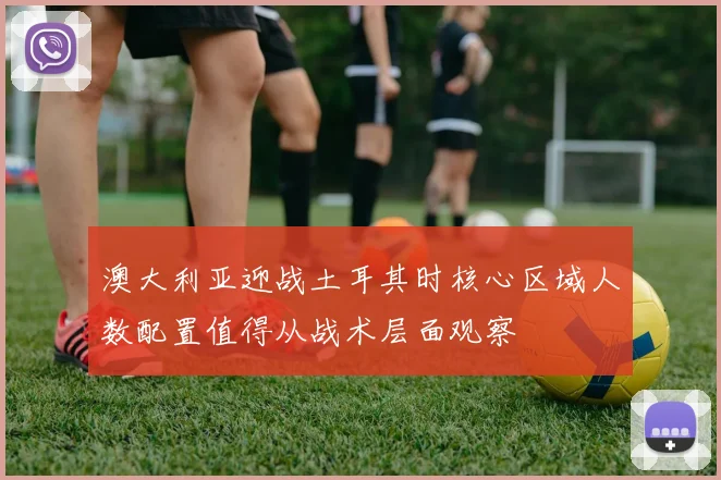 澳大利亚迎战土耳其时核心区域人数配置值得从战术层面观察