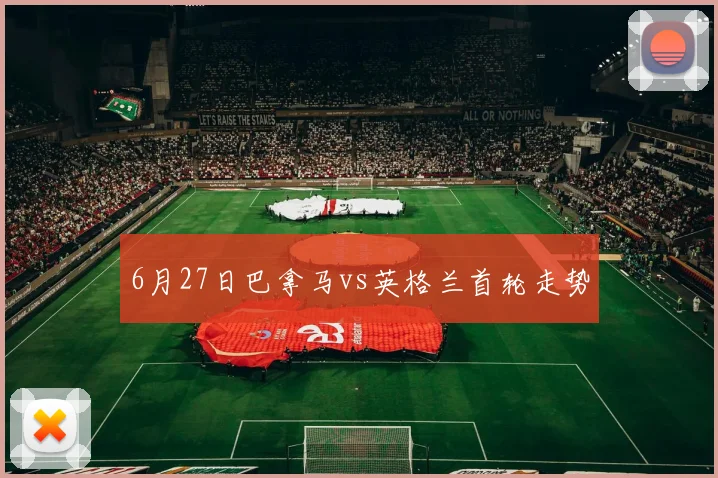 6月27日巴拿马vs英格兰首轮走势