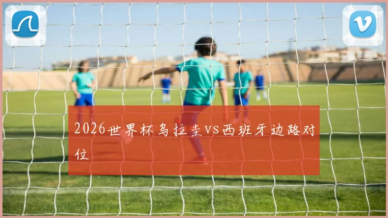 2026世界杯乌拉圭vs西班牙边路对位