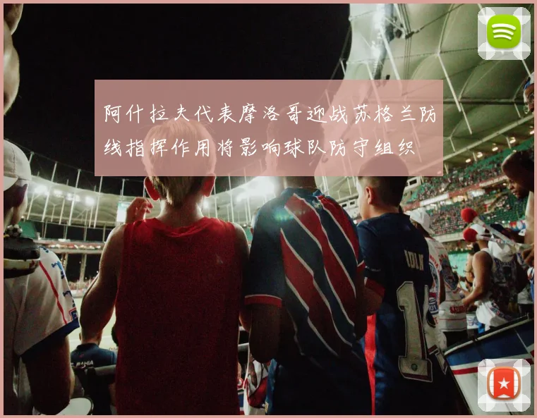 阿什拉夫代表摩洛哥迎战苏格兰防线指挥作用将影响球队防守组织
