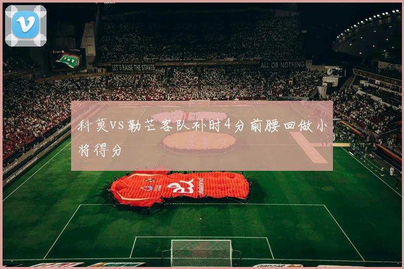 科莫vs勒芒客队补时4分前腰回做小将得分