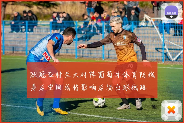 欧冠亚特兰大对阵葡萄牙体育防线身后空间或将影响后场出球线路