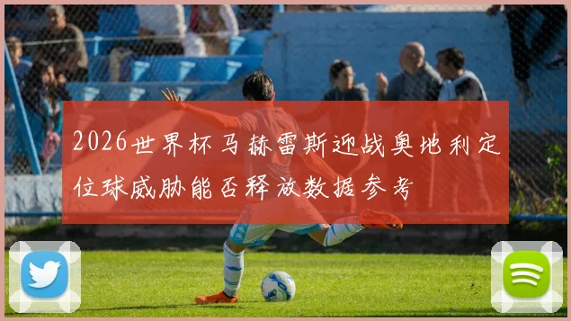 2026世界杯马赫雷斯迎战奥地利定位球威胁能否释放数据参考