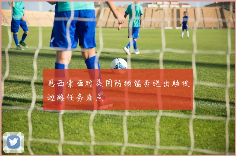 恩西索面对美国防线能否送出助攻边路任务看点