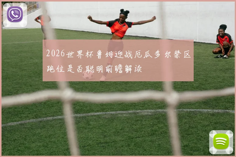 2026世界杯鲁姆迎战厄瓜多尔禁区跑位是否聪明前瞻解读