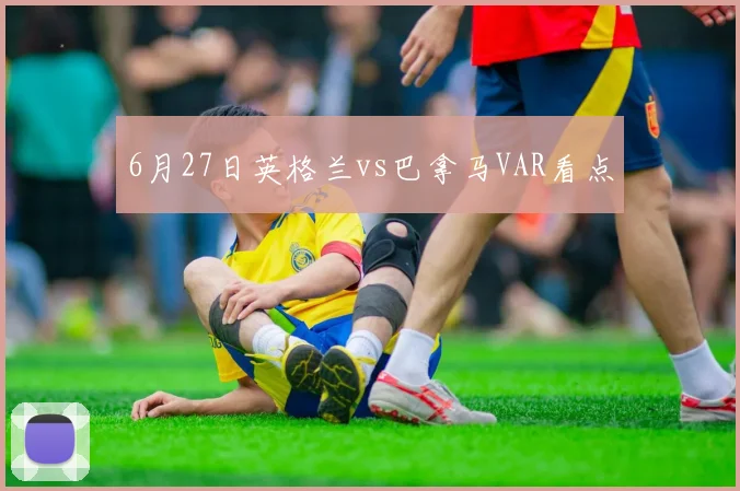6月27日英格兰vs巴拿马VAR看点