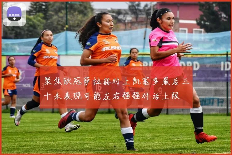 聚焦欧冠萨拉赫对上凯塞多最后三十米表现可能左右强强对话上限