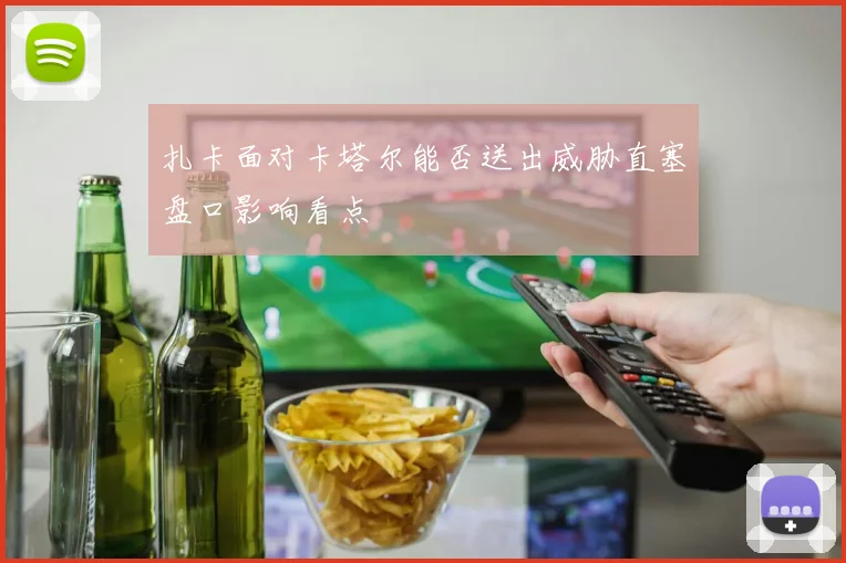 扎卡面对卡塔尔能否送出威胁直塞盘口影响看点