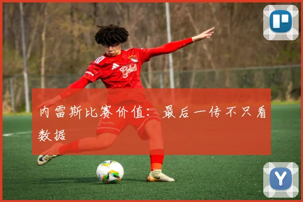 内雷斯比赛价值：最后一传不只看数据