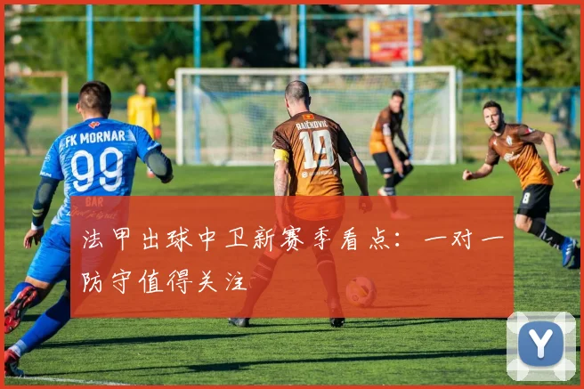 法甲出球中卫新赛季看点:一对一防守值得关注