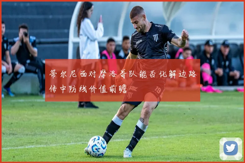 蒂尔尼面对摩洛哥队能否化解边路传中防线价值前瞻
