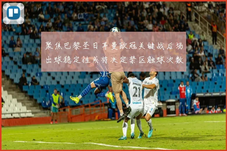 聚焦巴黎圣日耳曼欧冠关键战后场出球稳定性或将决定禁区触球次数