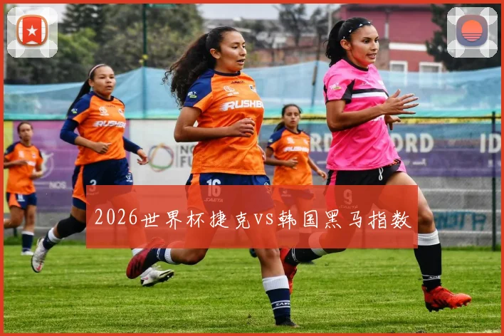 2026世界杯捷克vs韩国黑马指数
