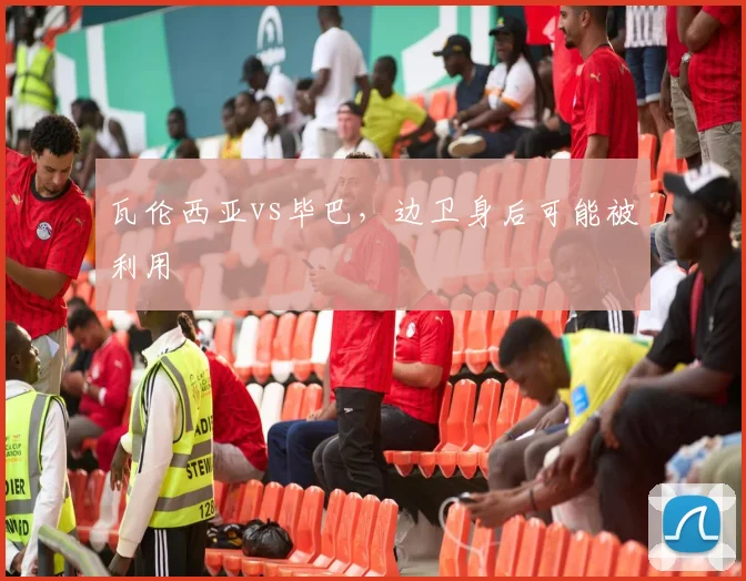 瓦伦西亚vs毕巴,边卫身后可能被利用