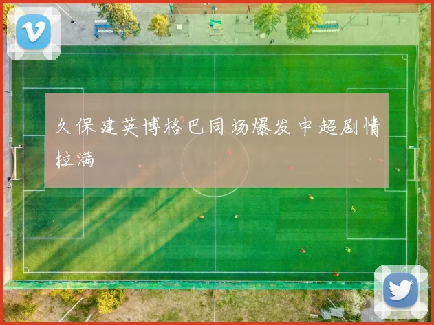 久保建英博格巴同场爆发中超剧情拉满