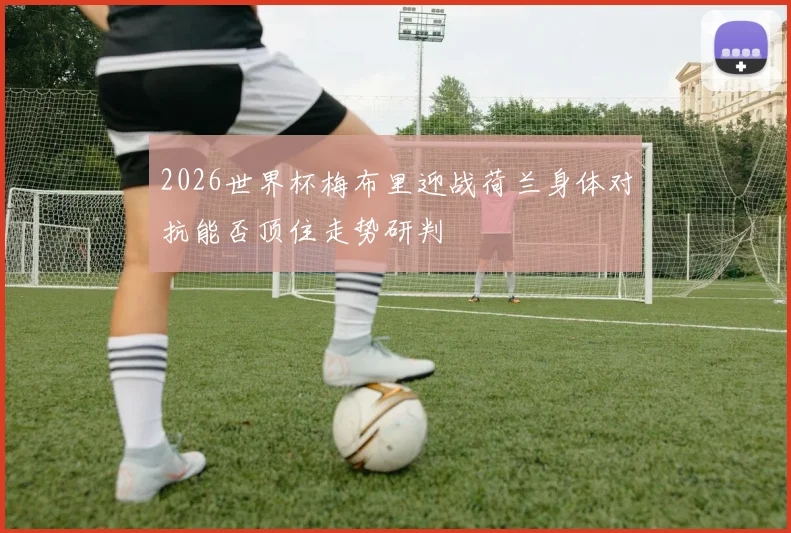 2026世界杯梅布里迎战荷兰身体对抗能否顶住走势研判
