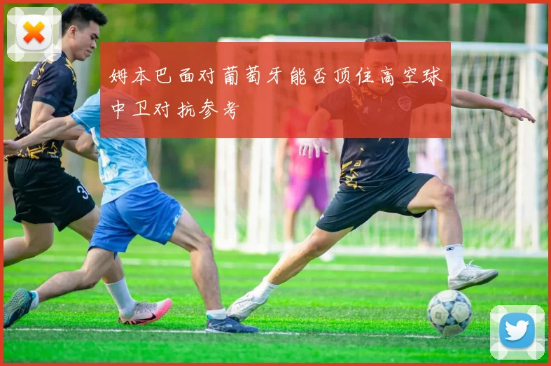 姆本巴面对葡萄牙能否顶住高空球中卫对抗参考