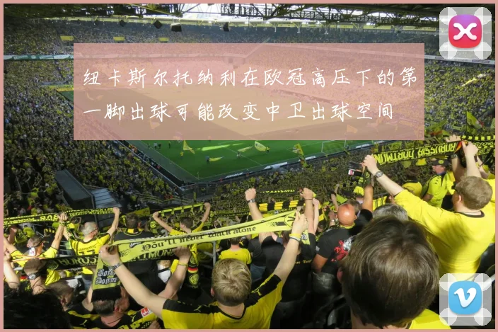纽卡斯尔托纳利在欧冠高压下的第一脚出球可能改变中卫出球空间