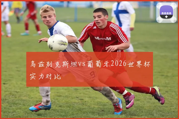 乌兹别克斯坦vs葡萄牙2026世界杯实力对比