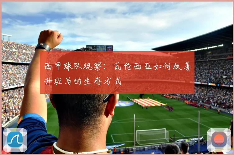 西甲球队观察：瓦伦西亚如何改善升班马的生存方式