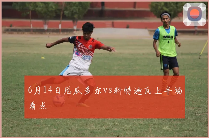 6月14日厄瓜多尔vs科特迪瓦上半场看点