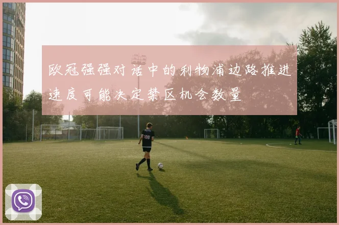 欧冠强强对话中的利物浦边路推进速度可能决定禁区机会数量