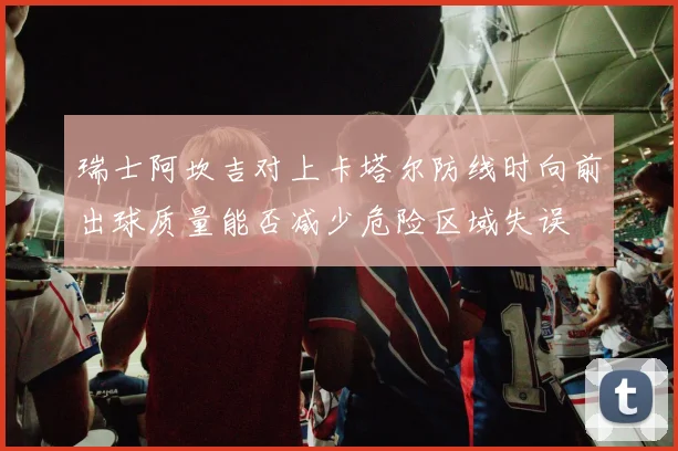 瑞士阿坎吉对上卡塔尔防线时向前出球质量能否减少危险区域失误