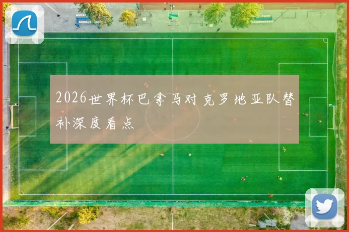 2026世界杯巴拿马对克罗地亚队替补深度看点