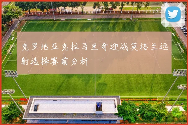 克罗地亚克拉马里奇迎战英格兰远射选择赛前分析