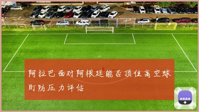阿拉巴面对阿根廷能否顶住高空球盯防压力评估