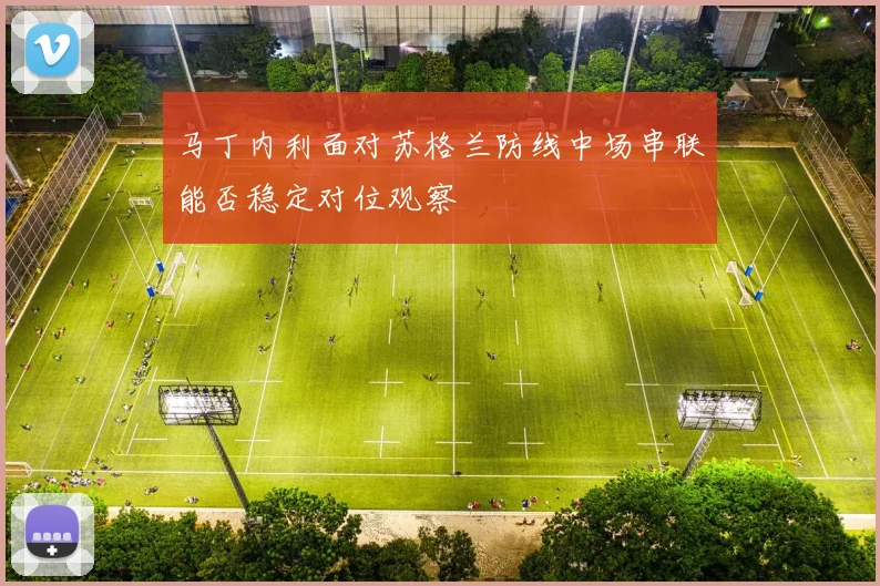 马丁内利面对苏格兰防线中场串联能否稳定对位观察