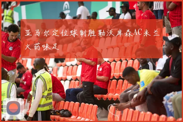 亚马尔定位球制胜勒沃库森AC米兰火药味足