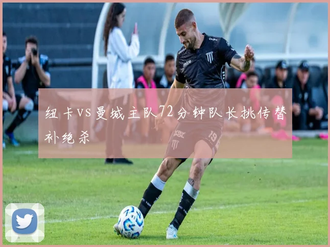 纽卡vs曼城主队72分钟队长挑传替补绝杀
