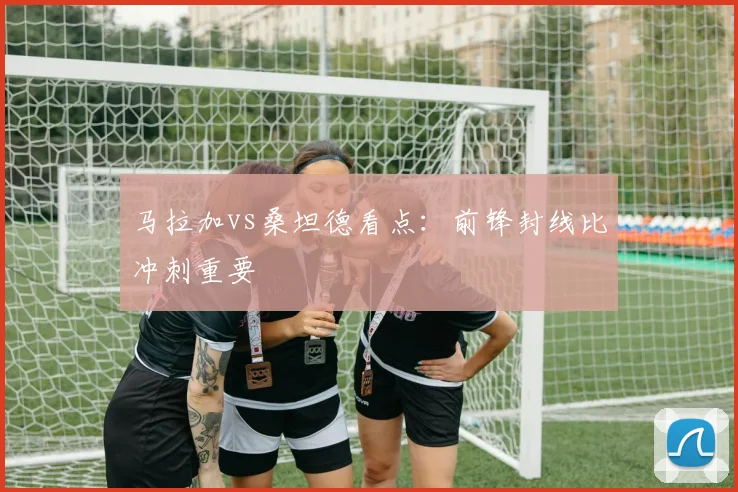 马拉加vs桑坦德看点:前锋封线比冲刺重要
