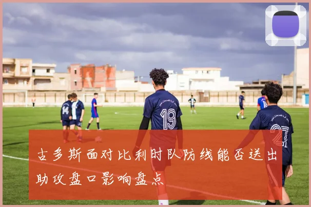 古多斯面对比利时队防线能否送出助攻盘口影响盘点