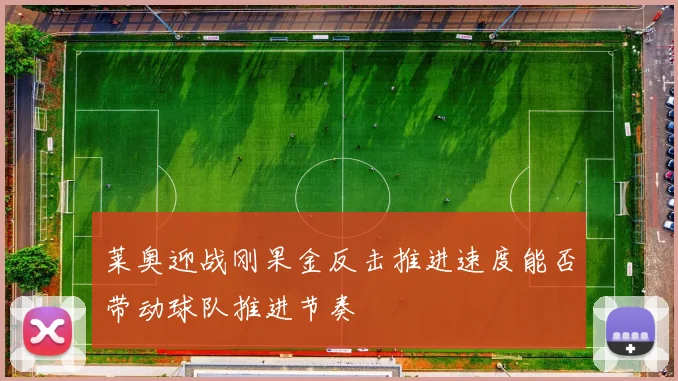 莱奥迎战刚果金反击推进速度能否带动球队推进节奏