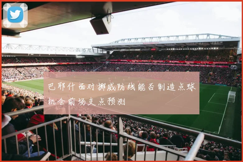巴耶什面对挪威防线能否制造点球机会前场支点预测